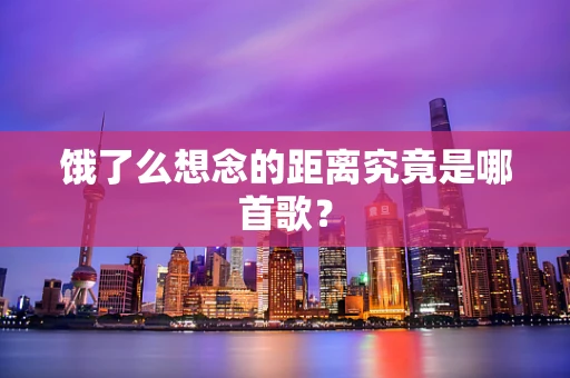饿了么想念的距离究竟是哪首歌？