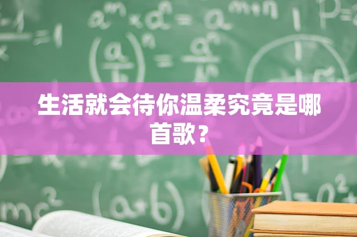 生活就会待你温柔究竟是哪首歌？