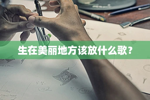 生在美丽地方该放什么歌？