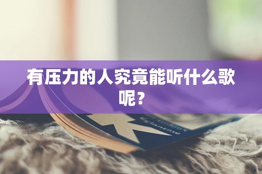 有压力的人究竟能听什么歌呢？