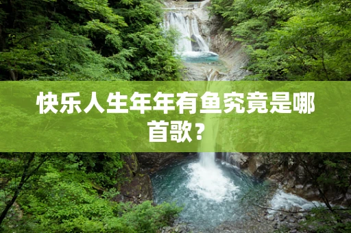 快乐人生年年有鱼究竟是哪首歌？