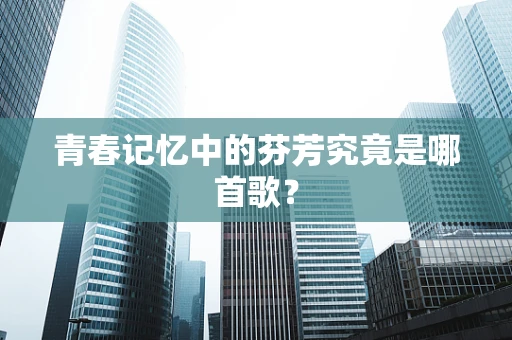 青春记忆中的芬芳究竟是哪首歌？