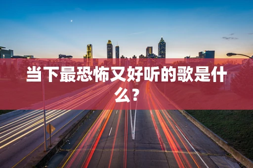 当下最恐怖又好听的歌是什么？