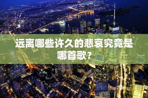 远离哪些许久的悲哀究竟是哪首歌？