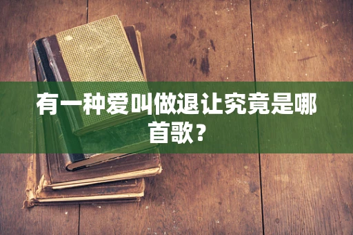 有一种爱叫做退让究竟是哪首歌？