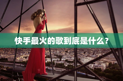 快手最火的歌到底是什么？