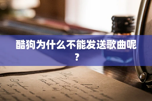 酷狗为什么不能发送歌曲呢？