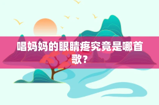 唱妈妈的眼睛疼究竟是哪首歌？