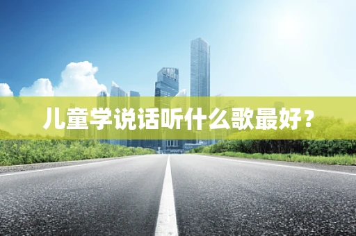 儿童学说话听什么歌最好？