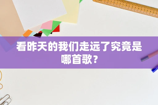 看昨天的我们走远了究竟是哪首歌？