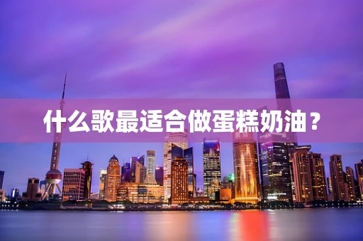 什么歌最适合做蛋糕奶油？