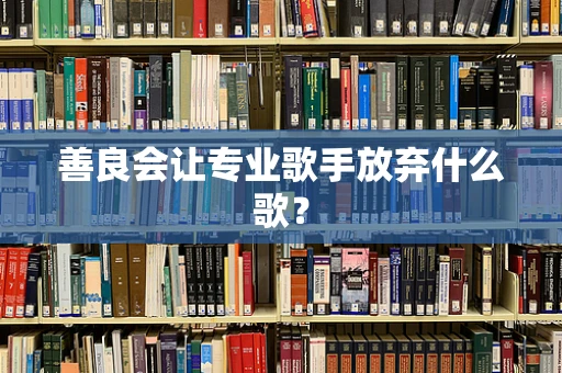 善良会让专业歌手放弃什么歌？