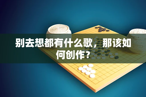别去想都有什么歌，那该如何创作？