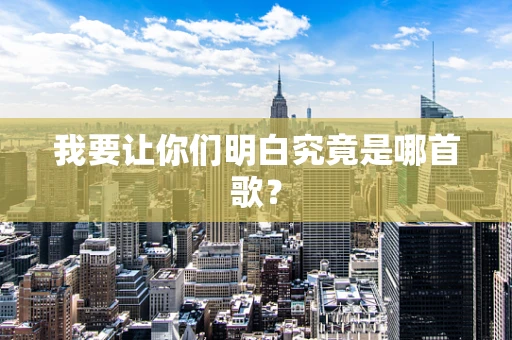 我要让你们明白究竟是哪首歌？