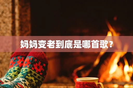 妈妈变老到底是哪首歌？