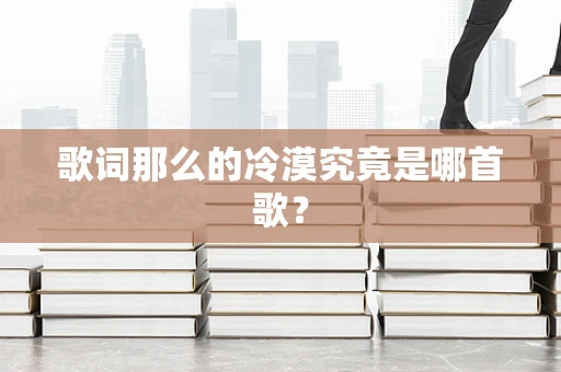 歌词那么的冷漠究竟是哪首歌？