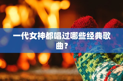 一代女神都唱过哪些经典歌曲？