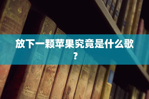 放下一颗苹果究竟是什么歌？