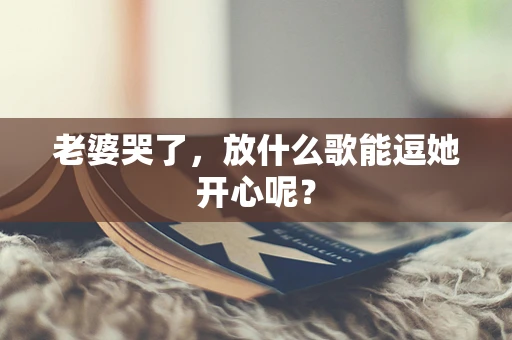 老婆哭了，放什么歌能逗她开心呢？