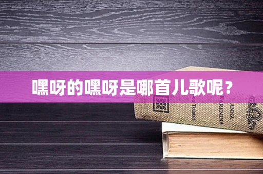 嘿呀的嘿呀是哪首儿歌呢？