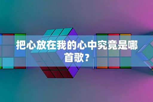 把心放在我的心中究竟是哪首歌？