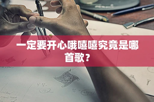 一定要开心哦嘻嘻究竟是哪首歌？
