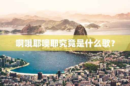 啊哦耶噢耶究竟是什么歌？
