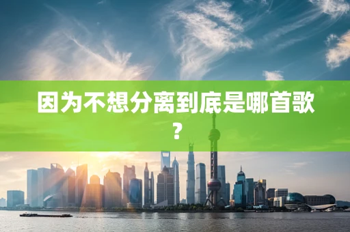 因为不想分离到底是哪首歌？