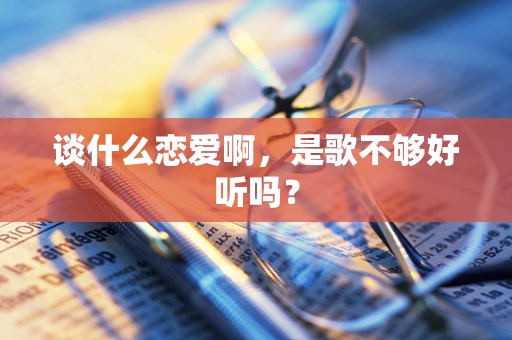 谈什么恋爱啊，是歌不够好听吗？