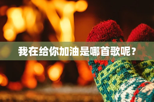 我在给你加油是哪首歌呢？