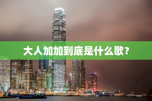 大人加加到底是什么歌？