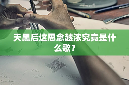 天黑后这思念越浓究竟是什么歌？