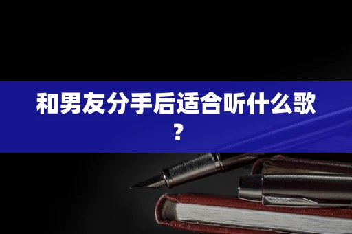 和男友分手后适合听什么歌？