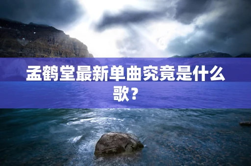 孟鹤堂最新单曲究竟是什么歌？