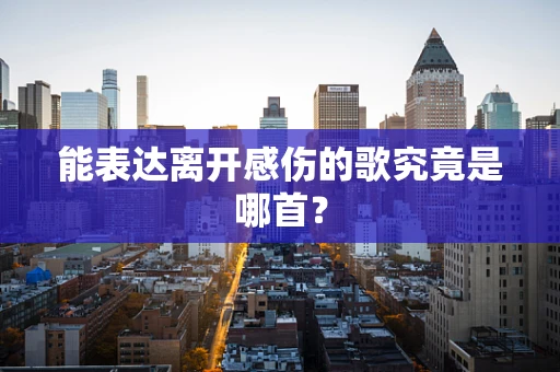能表达离开感伤的歌究竟是哪首？