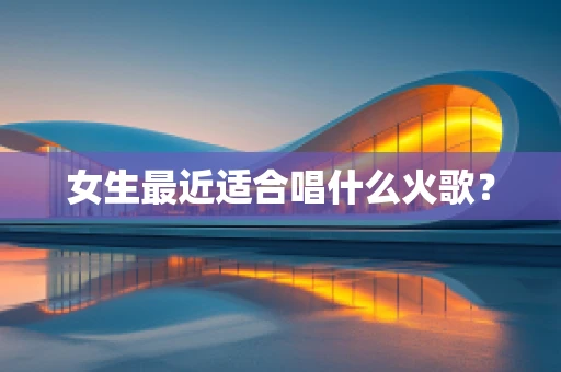 女生最近适合唱什么火歌？