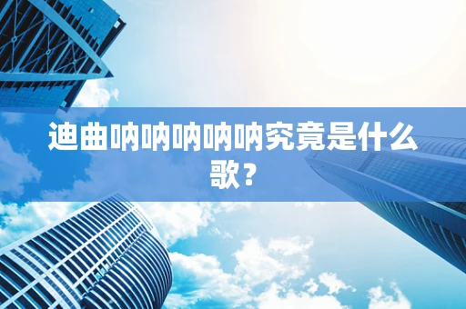 迪曲呐呐呐呐呐究竟是什么歌？