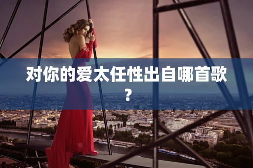 对你的爱太任性出自哪首歌？