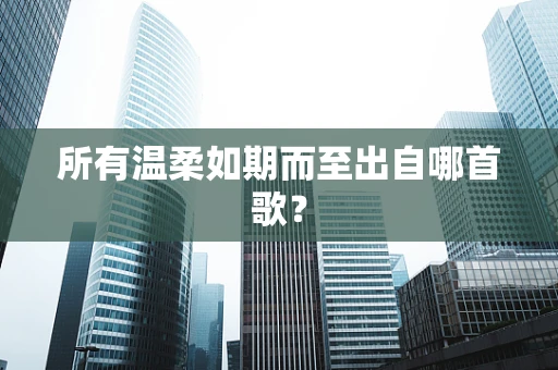 所有温柔如期而至出自哪首歌？