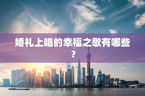 婚礼上唱的幸福之歌有哪些？