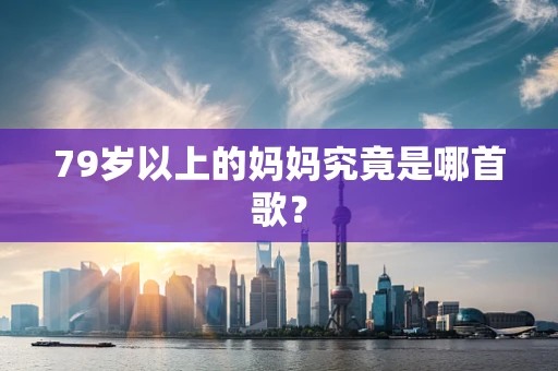 79岁以上的妈妈究竟是哪首歌？