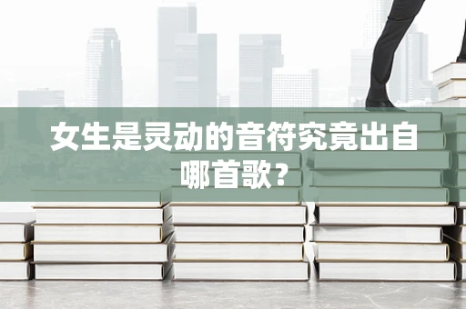女生是灵动的音符究竟出自哪首歌？