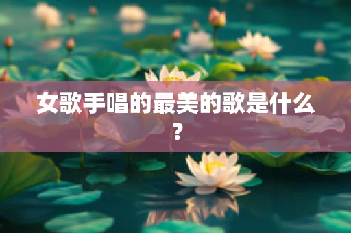 女歌手唱的最美的歌是什么？