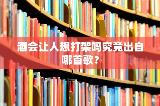 酒会让人想打架吗究竟出自哪首歌？
