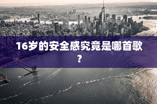 16岁的安全感究竟是哪首歌？