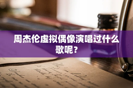 周杰伦虚拟偶像演唱过什么歌呢？
