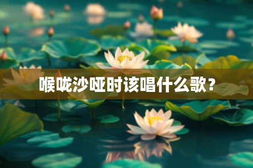 喉咙沙哑时该唱什么歌？