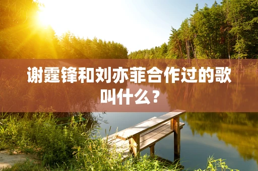 谢霆锋和刘亦菲合作过的歌叫什么？