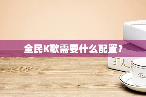全民K歌需要什么配置？