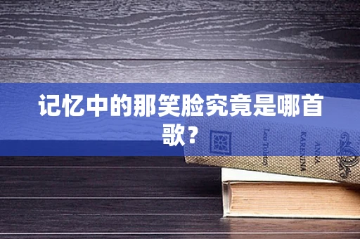 记忆中的那笑脸究竟是哪首歌？